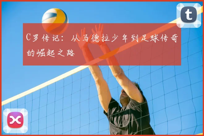 C罗传记：从马德拉少年到足球传奇的崛起之路