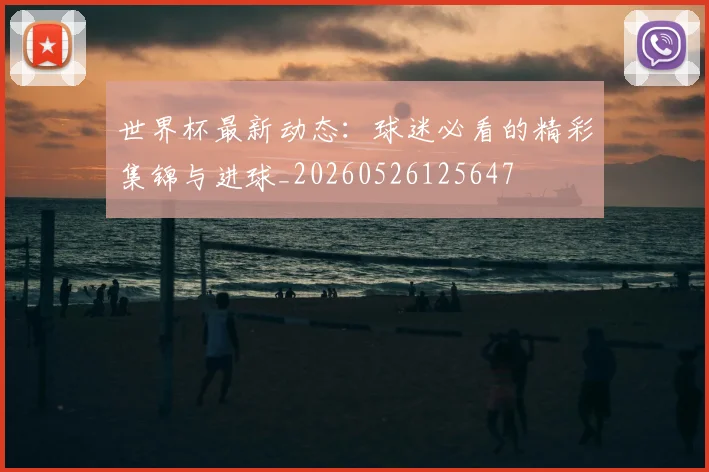 世界杯最新动态：球迷必看的精彩集锦与进球_20260526125647
