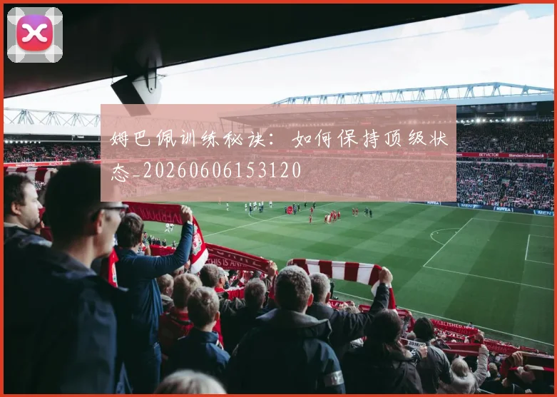 姆巴佩训练秘诀:如何保持顶级状态_20260606153120
