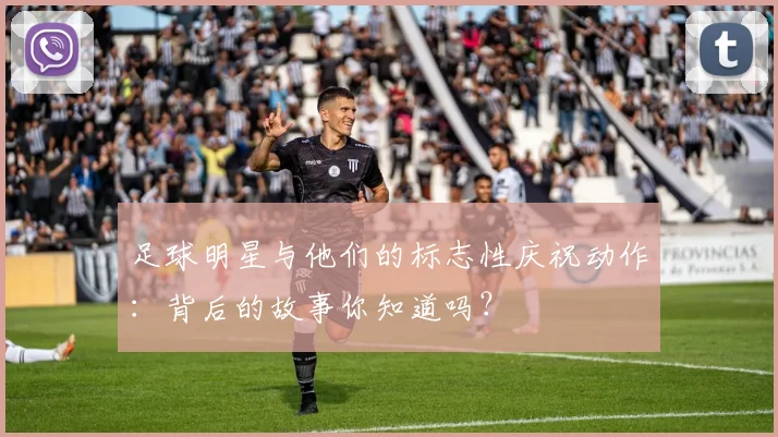 足球明星与他们的标志性庆祝动作:背后的故事你知道吗?