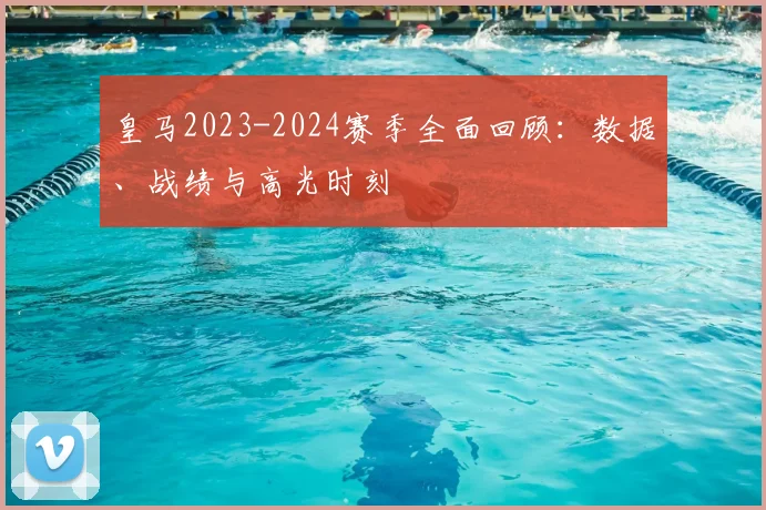皇马2023-2024赛季全面回顾：数据、战绩与高光时刻