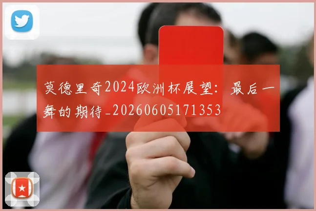 莫德里奇2024欧洲杯展望：最后一舞的期待_20260605171353