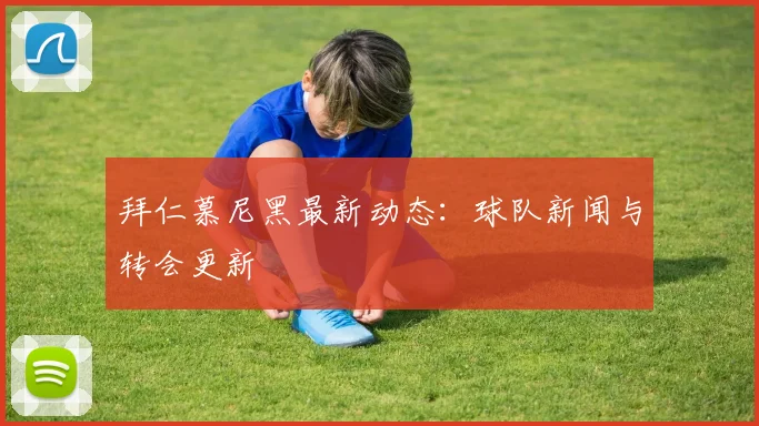 拜仁慕尼黑最新动态:球队新闻与转会更新