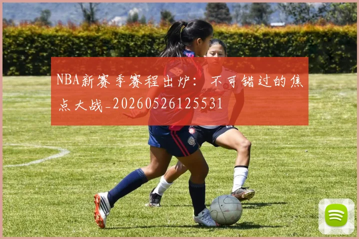 NBA新赛季赛程出炉：不可错过的焦点大战_20260526125531
