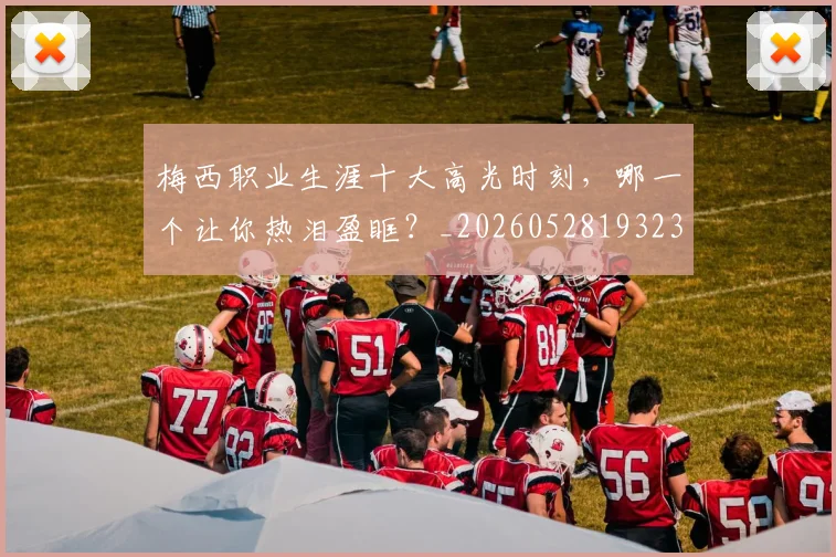 梅西职业生涯十大高光时刻，哪一个让你热泪盈眶？_20260528193232