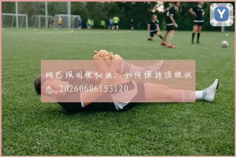 姆巴佩训练秘诀：如何保持顶级状态_20260606153120
