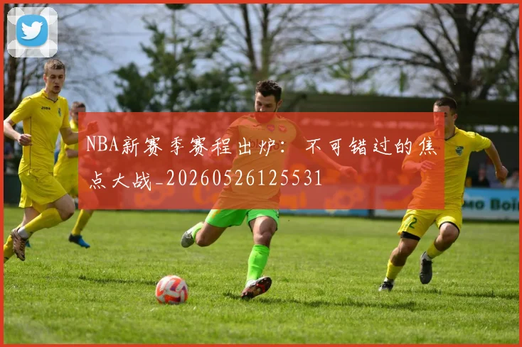 NBA新赛季赛程出炉：不可错过的焦点大战_20260526125531