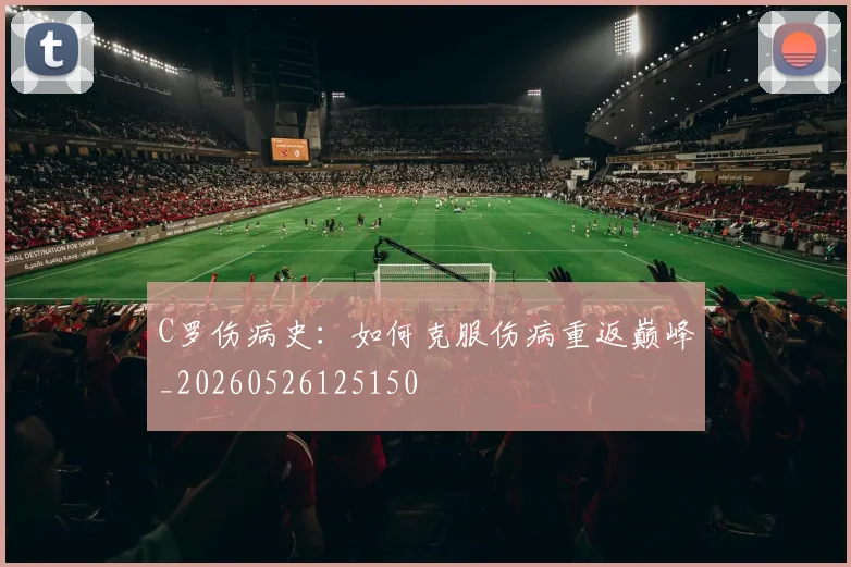 C罗伤病史：如何克服伤病重返巅峰_20260526125150
