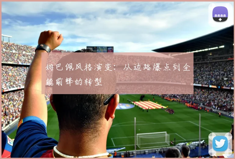 姆巴佩风格演变：从边路爆点到全能前锋的转型