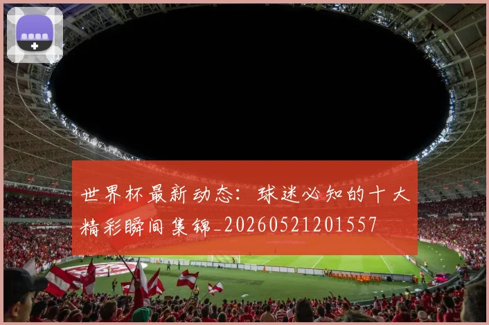 世界杯最新动态：球迷必知的十大精彩瞬间集锦_20260521201557