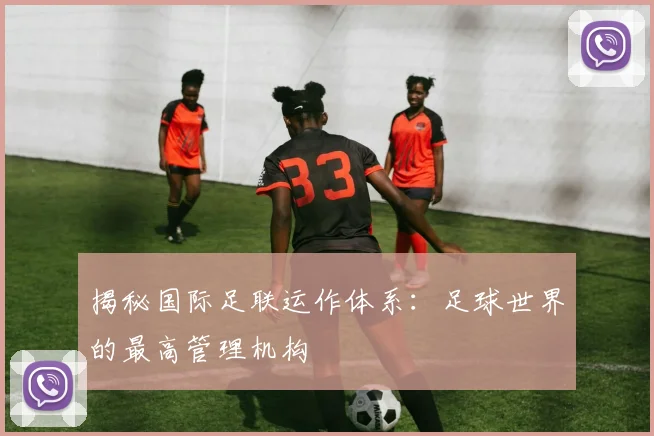 揭秘国际足联运作体系：足球世界的最高管理机构
