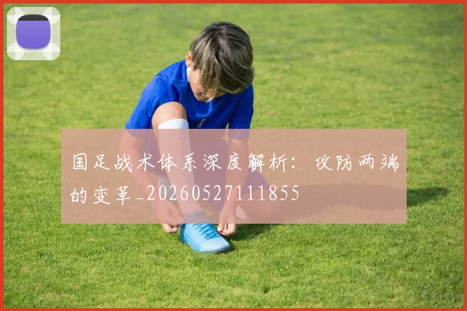 国足战术体系深度解析：攻防两端的变革_20260527111855