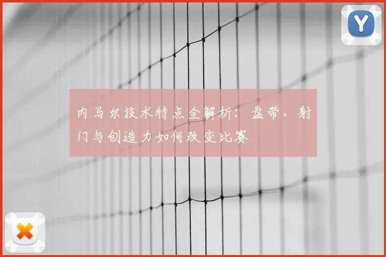 内马尔技术特点全解析:盘带、射门与创造力如何改变比赛